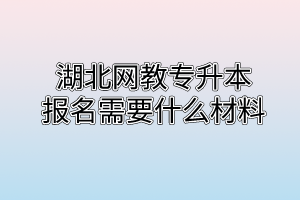 湖北网教专升本报名需要什么材料