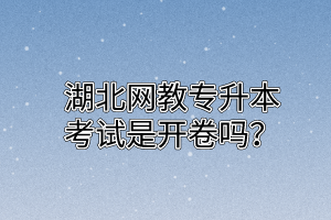 湖北网教专升本考试是开卷吗？