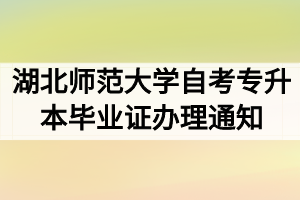 2020年9月湖北师范大学自考专升本毕业证办理通知