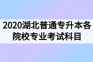 2020年湖北普通专升本各院校招生专业考试科目汇总