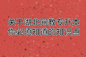 关于湖北网教专升本你必须知道的知识点