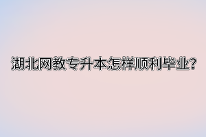 湖北网教专升本怎样顺利毕业？