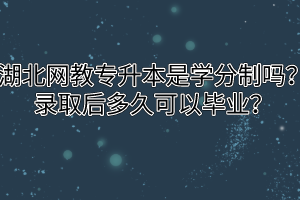 湖北网教专升本是学分制吗？录取后多久可以毕业？