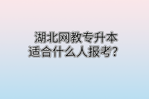 湖北网教专升本适合什么人报考？