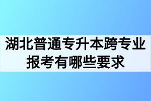 湖北普通专升本跨专业报考有哪些要求