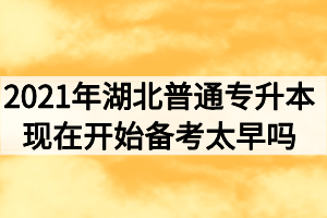 2021年湖北普通专升本现在开始备考会不会太早？