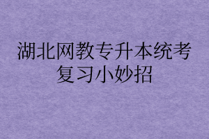 湖北网教专升本统考复习小妙招