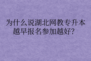 为什么说湖北网教专升本越早报名参加越好？