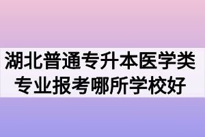 湖北普通专升本医学类专业报考哪所学校好？