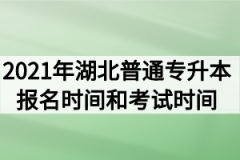 2021年湖北普通专升本报名时间和考试时间什么时候？