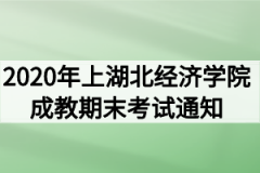 2020年上学期湖北经济学院成教专升本期末考试的通知