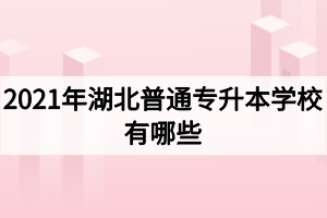 2021年湖北普通专升本学校有哪些？