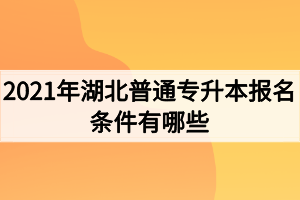 2021年湖北普通专升本报名条件有哪些？