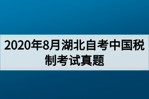 2020年8月湖北自考中国税制考试真题