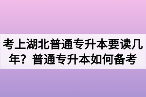 考上湖北普通专升本要读几年？普通专升本如何备考