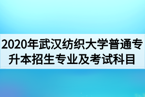 2020年武汉纺织大学普通专升本招生专业及考试科目