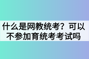 什么是网教统考？可以不参加网络教育统考考试吗？