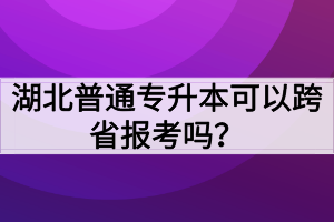 湖北普通专升本可以跨省报考吗?