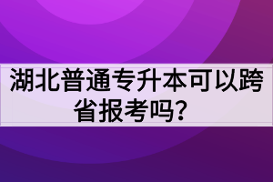 湖北普通专升本可以跨省报考吗？