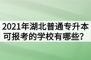 2021年湖北普通专升本可报考的学校有哪些?