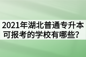 2021年湖北普通专升本可报考的学校有哪些？