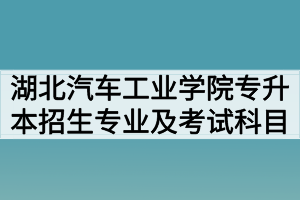 2020年湖北汽车工业学院普通专升本招生专业及考试科目