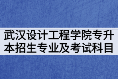 2020年武汉设计工程学院普通专升本招生专业及考试科目