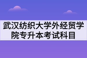 2020年武汉纺织大学外经贸学院专升本招生专业及考试科目