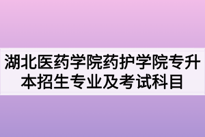 2020年湖北医药学院药护学院普通专升本招生专业及考试科目