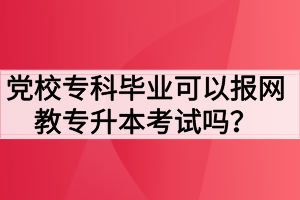 党校专科毕业可以报网教专升本考试吗？