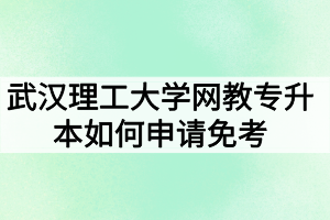 武汉理工大学网教专升本如何申请免考？入学考试科目有哪些？