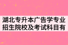 2020年湖北专升本广告学专业招生院校及考试科目有哪些？