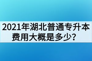 2021年湖北普通专升本费用大概是多少?