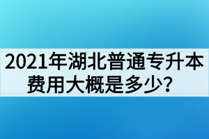 2021年湖北普通专升本费用大概是多少？