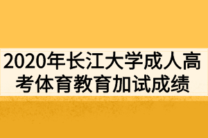 2020年长江大学成人高考体育教育加试成绩