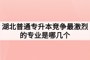 湖北普通专升本竞争最激烈的专业是哪几个？