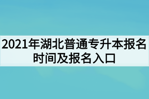 2021年湖北普通专升本报名时间什么时候？报名入口在哪里