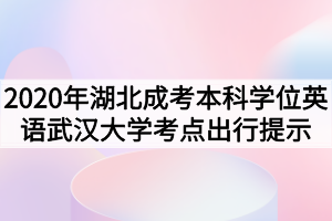 2020年湖北成考本科学位英语武汉大学考点出行提示