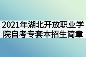 2021年湖北开放职业学院自考专套本招生简章