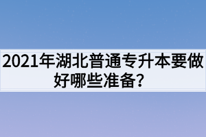 2021年湖北普通专升本要做好哪些准备？