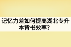 记忆力差如何提高湖北专升本背书效率？