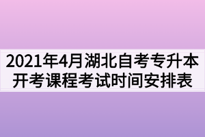 2021年4月份湖北自考面向社会开考课程考试时间安排表（专升本）