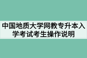 中国地质大学（武汉）网教专升本入学考试平台考生操作说明