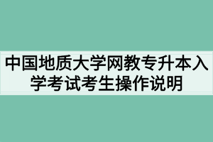 中国地质大学(武汉)网教专升本入学考试平台考生操作说明
