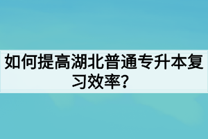 如何提高湖北普通专升本复习效率？