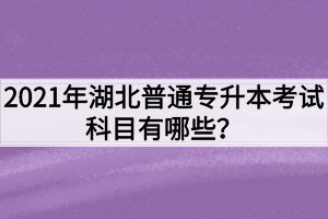 2021年湖北普通专升本考试科目有哪些？