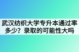 武汉纺织大学专升本通过率多少?录取的可能性大吗