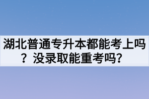 湖北普通专升本都能考上吗?没录取能重考吗?