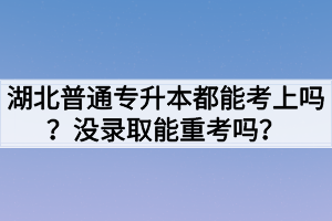 湖北普通专升本都能考上吗？没录取能重考吗？