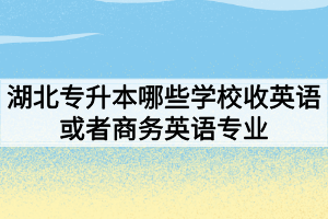 湖北专升本哪些学校收英语或者商务英语专业?